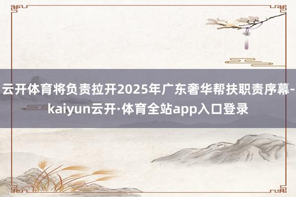 云开体育将负责拉开2025年广东奢华帮扶职责序幕-kaiyun云开·体育全站app入口登录
