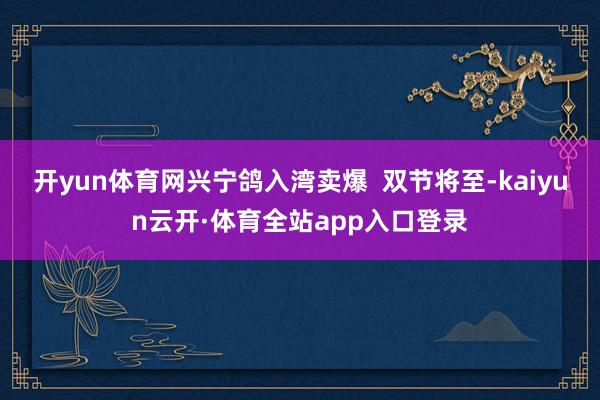 开yun体育网兴宁鸽入湾卖爆 双节将至-kaiyun云开·体育全站app入口登录