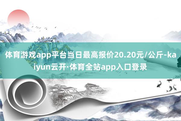 体育游戏app平台当日最高报价20.20元/公斤-kaiyun云开·体育全站app入口登录