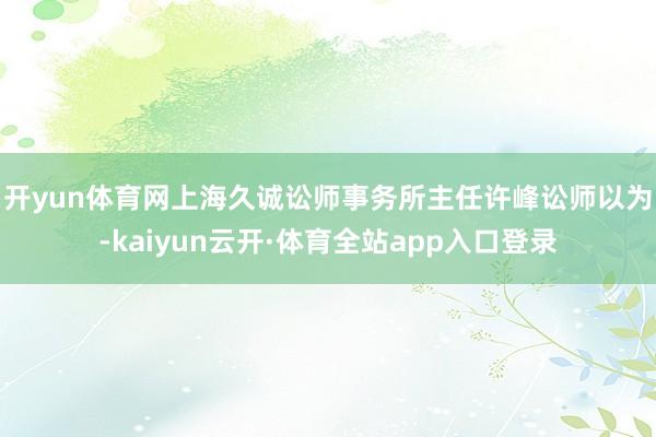 开yun体育网　　上海久诚讼师事务所主任许峰讼师以为-kaiyun云开·体育全站app入口登录