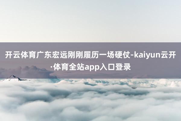 开云体育广东宏远刚刚履历一场硬仗-kaiyun云开·体育全站app入口登录