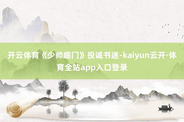 开云体育《少帅临门》投诚书迷-kaiyun云开·体育全站app入口登录