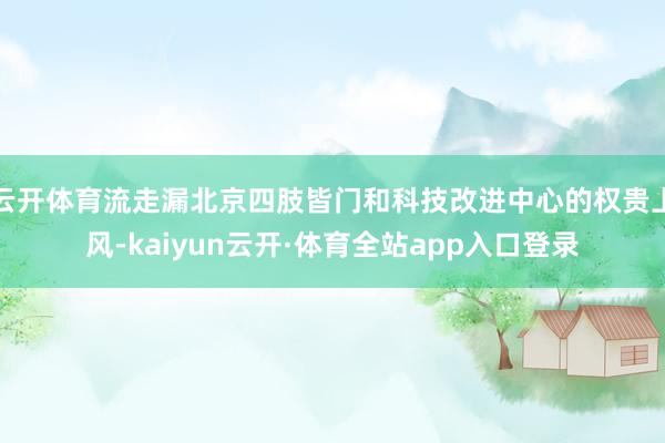 云开体育流走漏北京四肢皆门和科技改进中心的权贵上风-kaiyun云开·体育全站app入口登录
