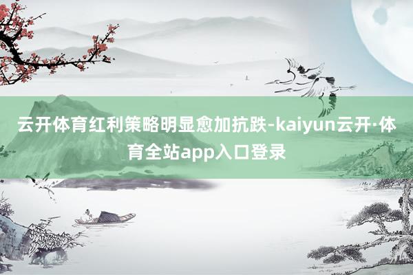 云开体育红利策略明显愈加抗跌-kaiyun云开·体育全站app入口登录