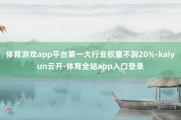 体育游戏app平台第一大行业权重不到20%-kaiyun云开·体育全站app入口登录