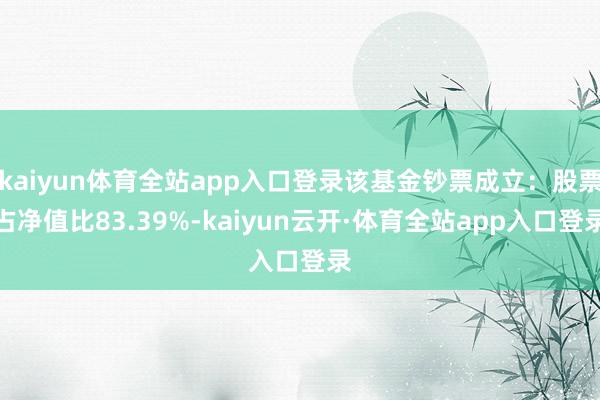 kaiyun体育全站app入口登录该基金钞票成立：股票占净值比83.39%-kaiyun云开·体育全站app入口登录