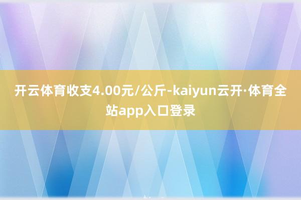开云体育收支4.00元/公斤-kaiyun云开·体育全站app入口登录