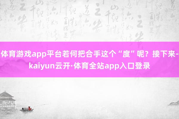 体育游戏app平台若何把合手这个“度”呢?接下来-kaiyun云开·体育全站app入口登录