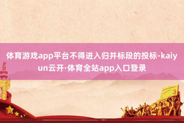 体育游戏app平台不得进入归并标段的投标-kaiyun云开·体育全站app入口登录