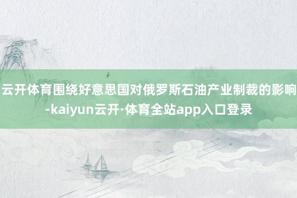 云开体育　　围绕好意思国对俄罗斯石油产业制裁的影响-kaiyun云开·体育全站app入口登录
