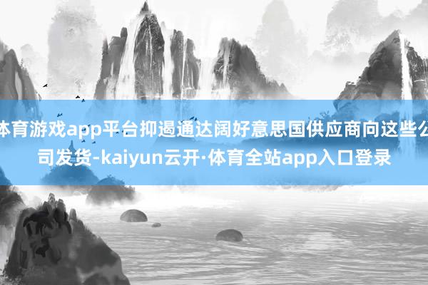 体育游戏app平台抑遏通达阔好意思国供应商向这些公司发货-kaiyun云开·体育全站app入口登录