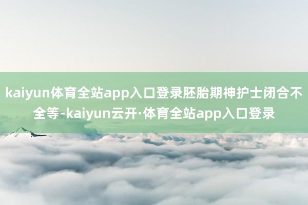 kaiyun体育全站app入口登录胚胎期神护士闭合不全等-kaiyun云开·体育全站app入口登录