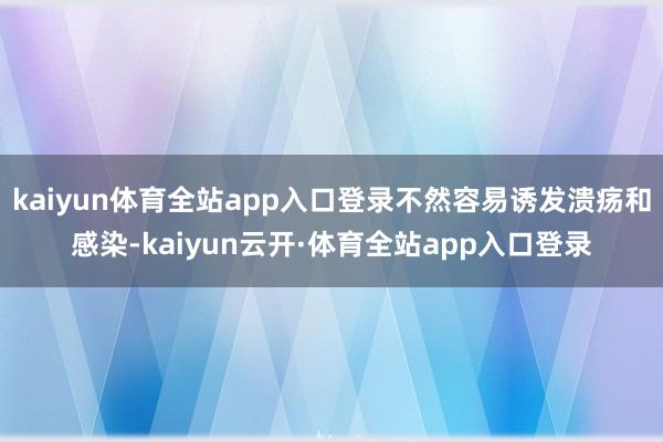 kaiyun体育全站app入口登录不然容易诱发溃疡和感染-kaiyun云开·体育全站app入口登录