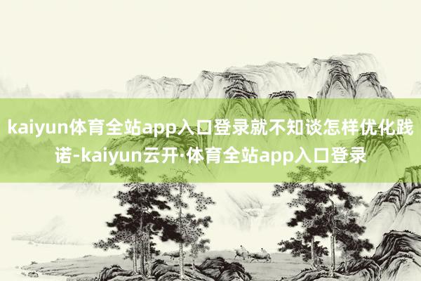 kaiyun体育全站app入口登录就不知谈怎样优化践诺-kaiyun云开·体育全站app入口登录