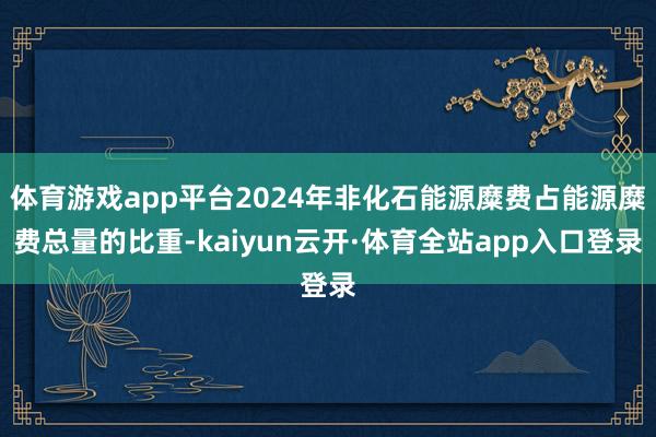 体育游戏app平台2024年非化石能源糜费占能源糜费总量的比重-kaiyun云开·体育全站app入口登录