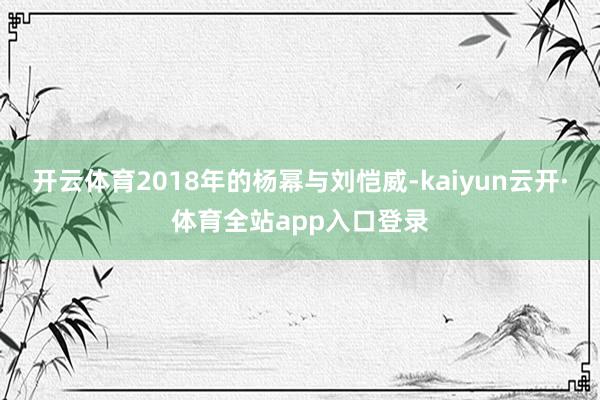 开云体育2018年的杨幂与刘恺威-kaiyun云开·体育全站app入口登录