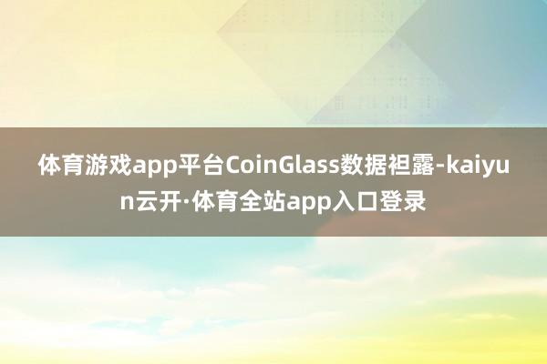 体育游戏app平台CoinGlass数据袒露-kaiyun云开·体育全站app入口登录
