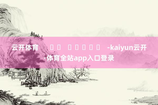 云开体育      		  					  -kaiyun云开·体育全站app入口登录